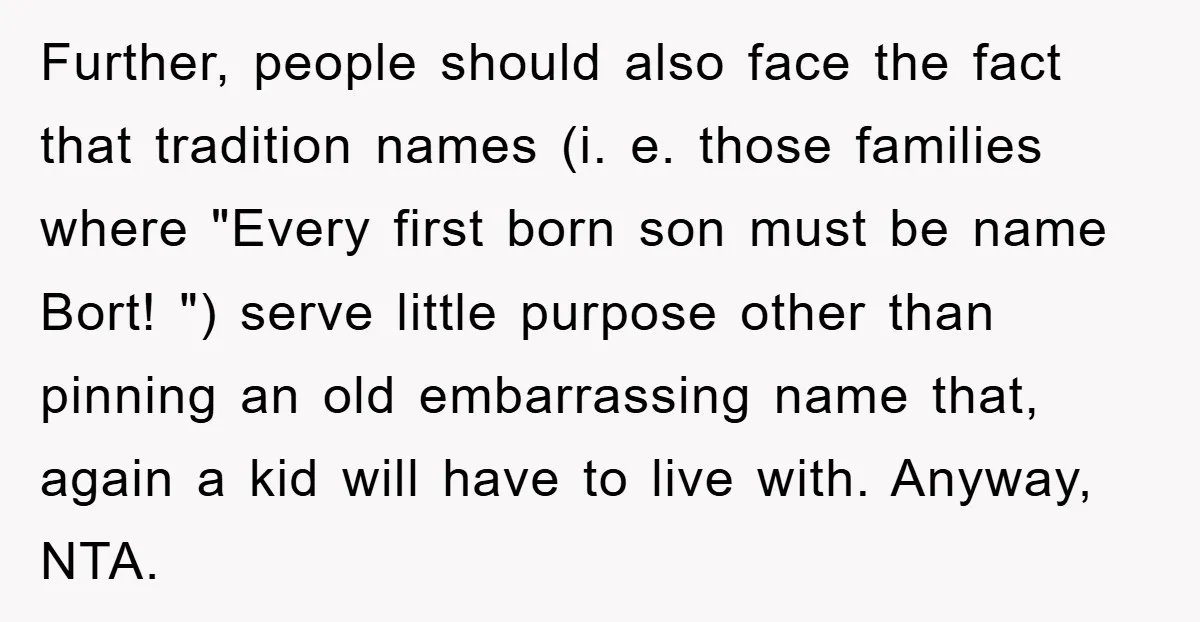Further, people should also face the fact that tradition names (i. e. those families where "Every first born son must be name Bort! ") serve little purpose other than pinning...