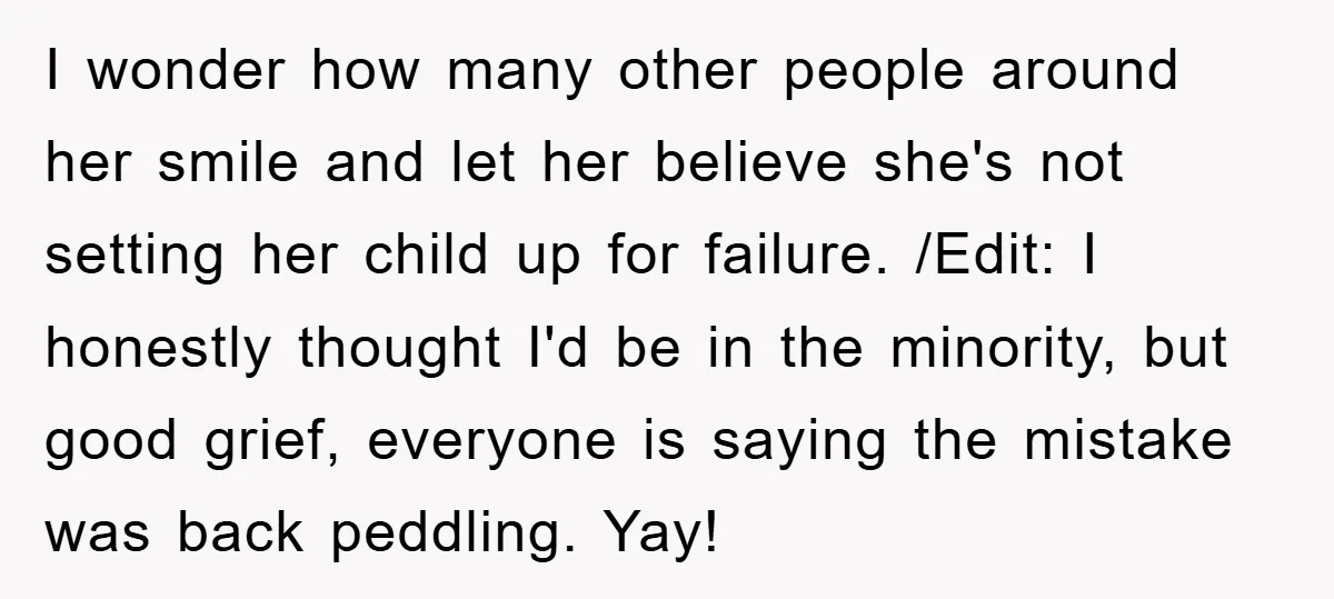 I wonder how many other people around her smile and let her believe she's not setting her child up for failure. /Edit: I honestly thought I'd be in the minority,...