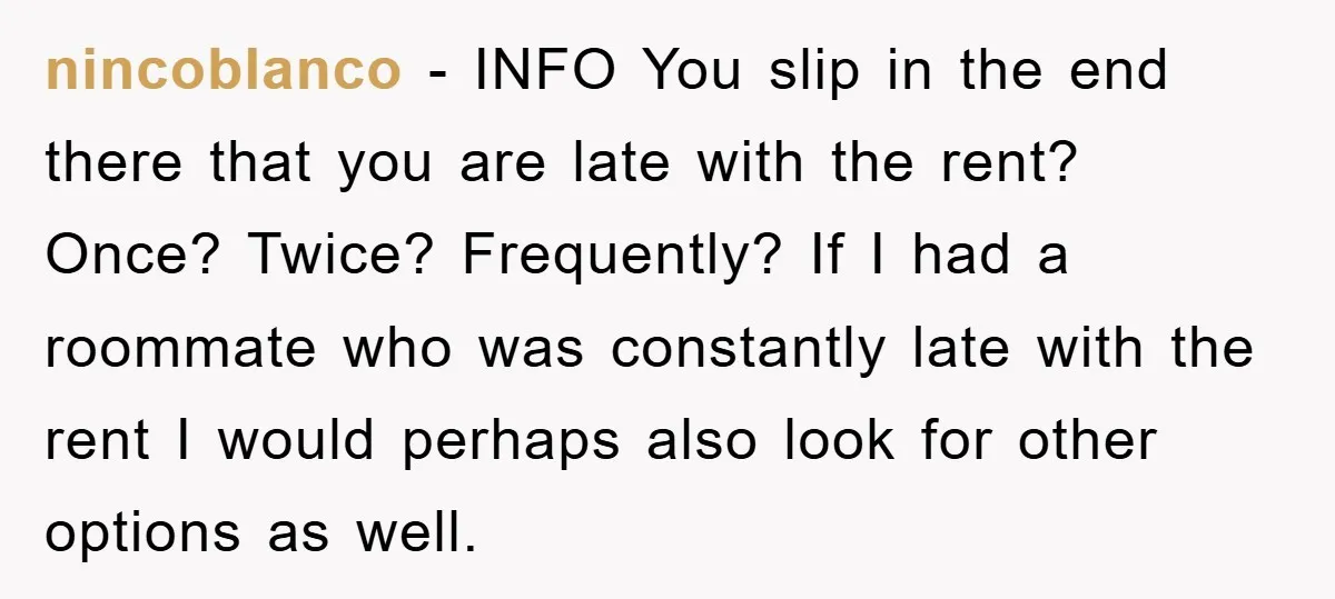 nincoblanco - INFO You slip in the end there that you are late with the rent? Once? Twice? Frequently? If I had a roommate who was constantly late with the...