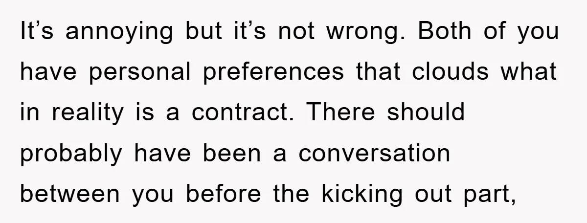 It’s annoying but it’s not wrong. Both of you have personal preferences that clouds what in reality is a contract. There should probably have been a conversation between you before...