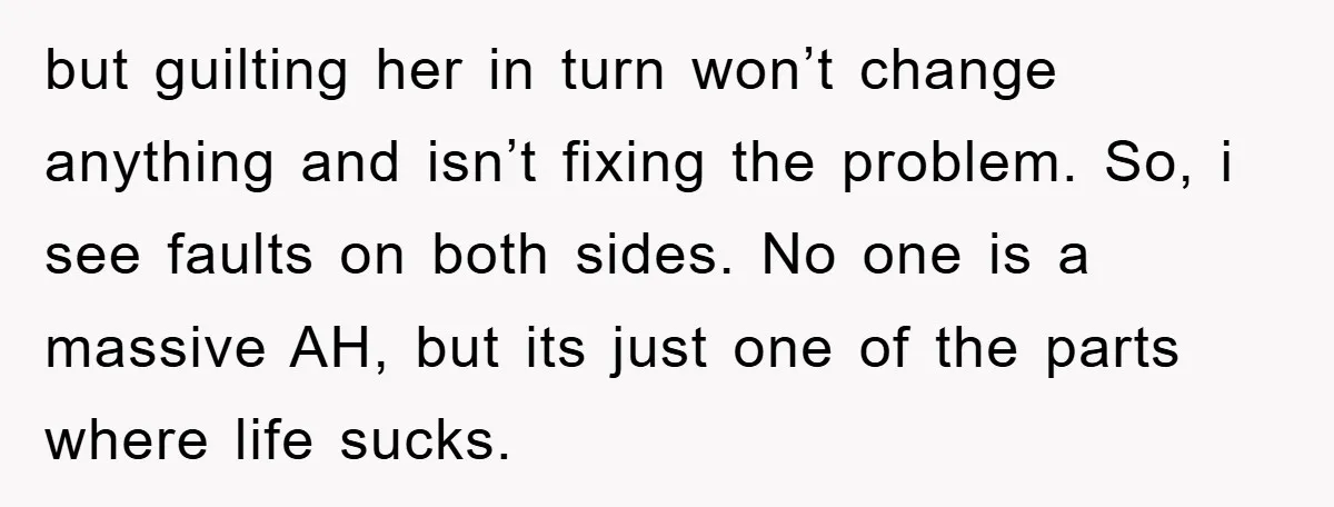 but guilting her in turn won’t change anything and isn’t fixing the problem. So, i see faults on both sides. No one is a massive AH, but its just one...