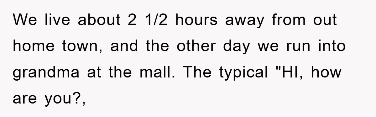 We live about 2 1/2 hours away from out home town, and the other day we run into grandma at the mall. The typical "HI, how are you?,