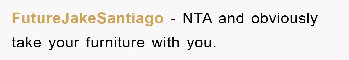 FutureJakeSantiago - NTA and obviously take your furniture with you.