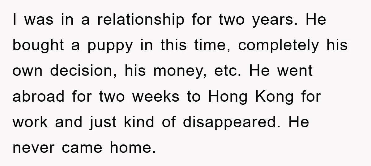 I was in a relationship for two years. He bought a puppy in this time, completely his own decision, his money, etc. He went abroad for two weeks to Hong...