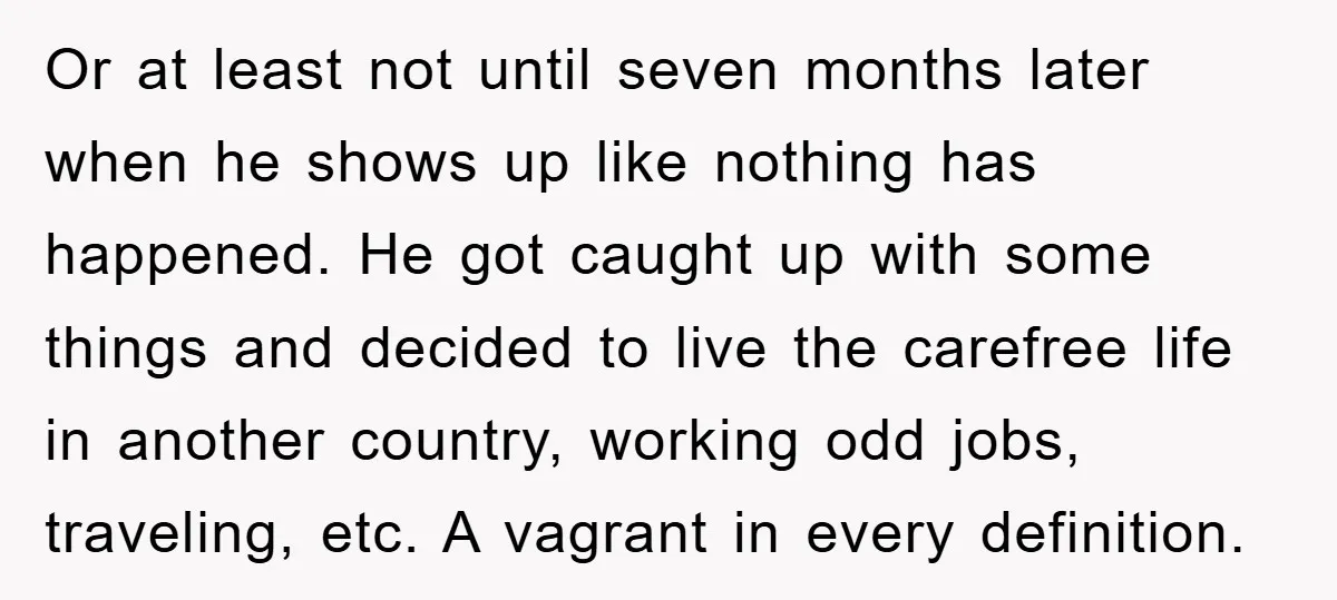 Or at least not until seven months later when he shows up like nothing has happened. He got caught up with some things and decided to live the carefree life...