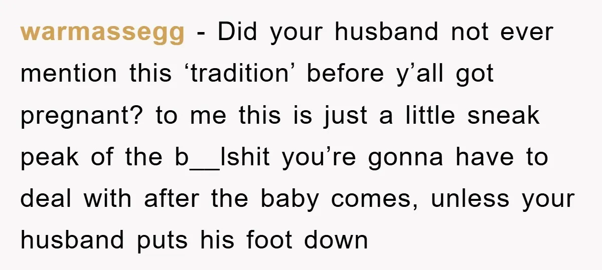 warmassegg − Did your husband not ever mention this ‘tradition’ before y’all got pregnant? to me this is just a little sneak peak of the b__lshit you’re gonna have to...