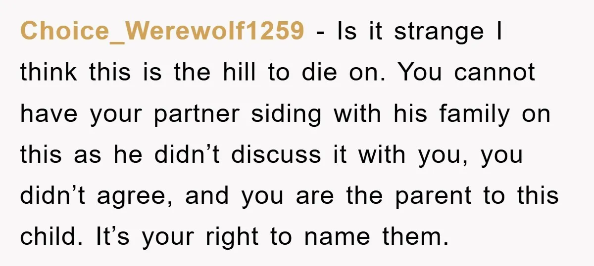 Choice_Werewolf1259 − Is it strange I think this is the hill to die on. You cannot have your partner siding with his family on this as he didn’t discuss it...