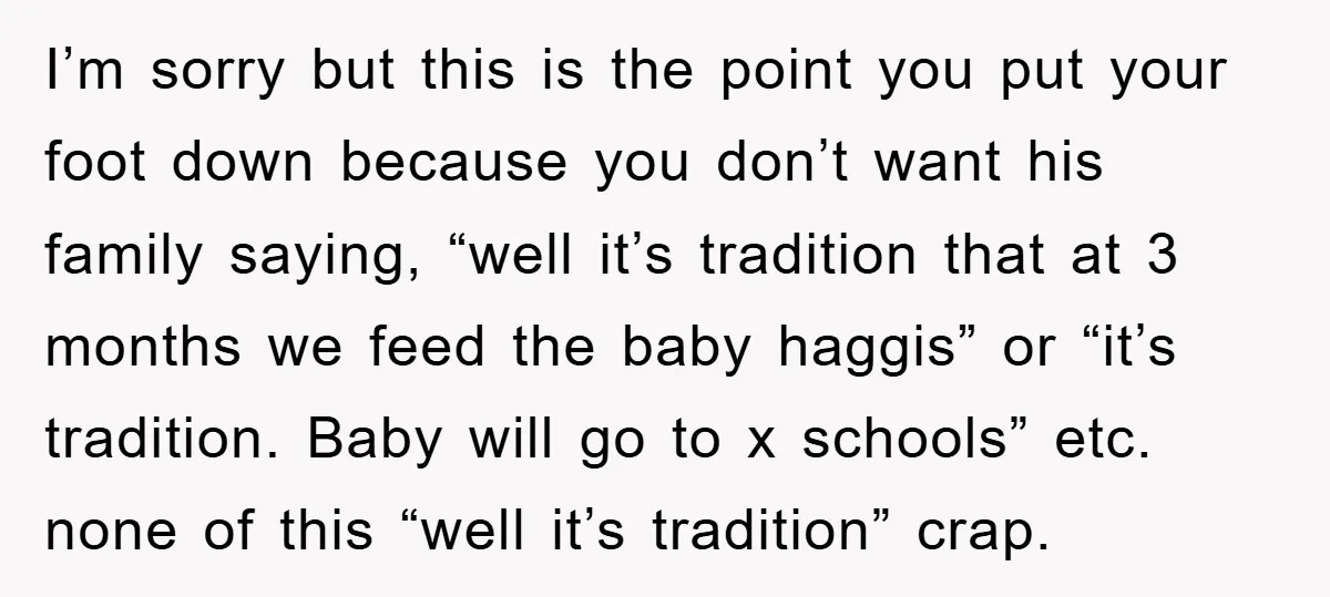 I’m sorry but this is the point you put your foot down because you don’t want his family saying, “well it’s tradition that at 3 months we feed the baby...