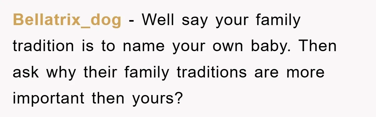 Bellatrix_dog − Well say your family tradition is to name your own baby. Then ask why their family traditions are more important then yours?