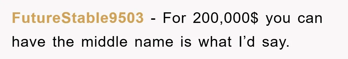 FutureStable9503 − For 200,000$ you can have the middle name is what I’d say.