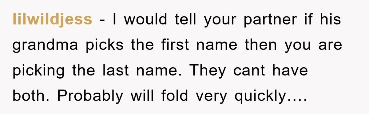 lilwildjess − I would tell your partner if his grandma picks the first name then you are picking the last name. They cant have both. Probably will fold very quickly….