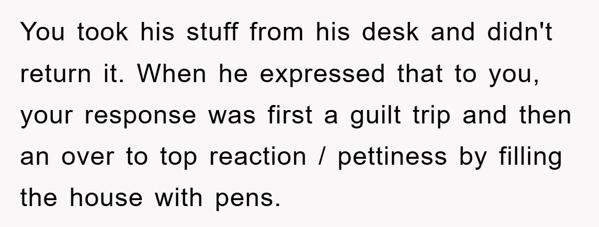 You took his stuff from his desk and didn't return it. When he expressed that to you, your response was first a guilt trip and then an over to top...