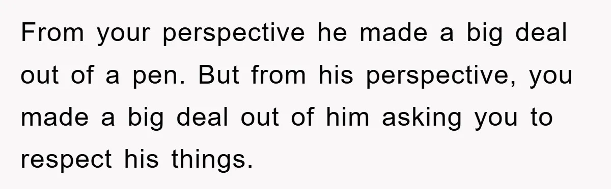From your perspective he made a big deal out of a pen. But from his perspective, you made a big deal out of him asking you to respect his things.