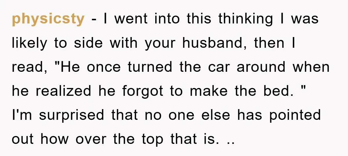 physicsty − I went into this thinking I was likely to side with your husband, then I read, "He once turned the car around when he realized he forgot to...
