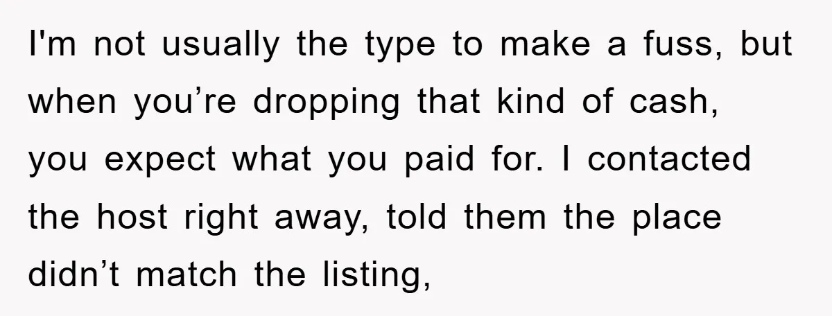 I'm not usually the type to make a fuss, but when you’re dropping that kind of cash, you expect what you paid for. I contacted the host right away, told...