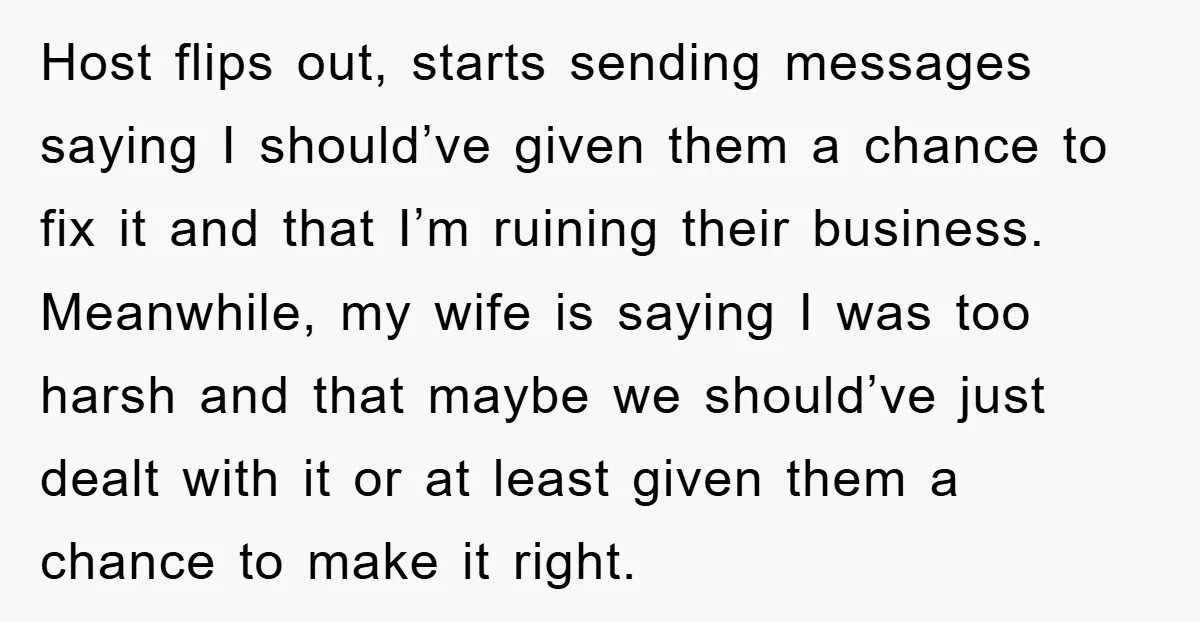 Host flips out, starts sending messages saying I should’ve given them a chance to fix it and that I’m ruining their business. Meanwhile, my wife is saying I was too...