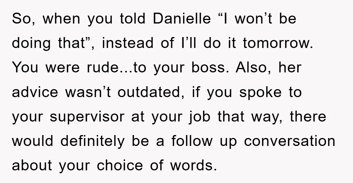 So, when you told Danielle “I won’t be doing that”, instead of I’ll do it tomorrow. You were rude...to your boss. Also, her advice wasn’t outdated, if you spoke to...