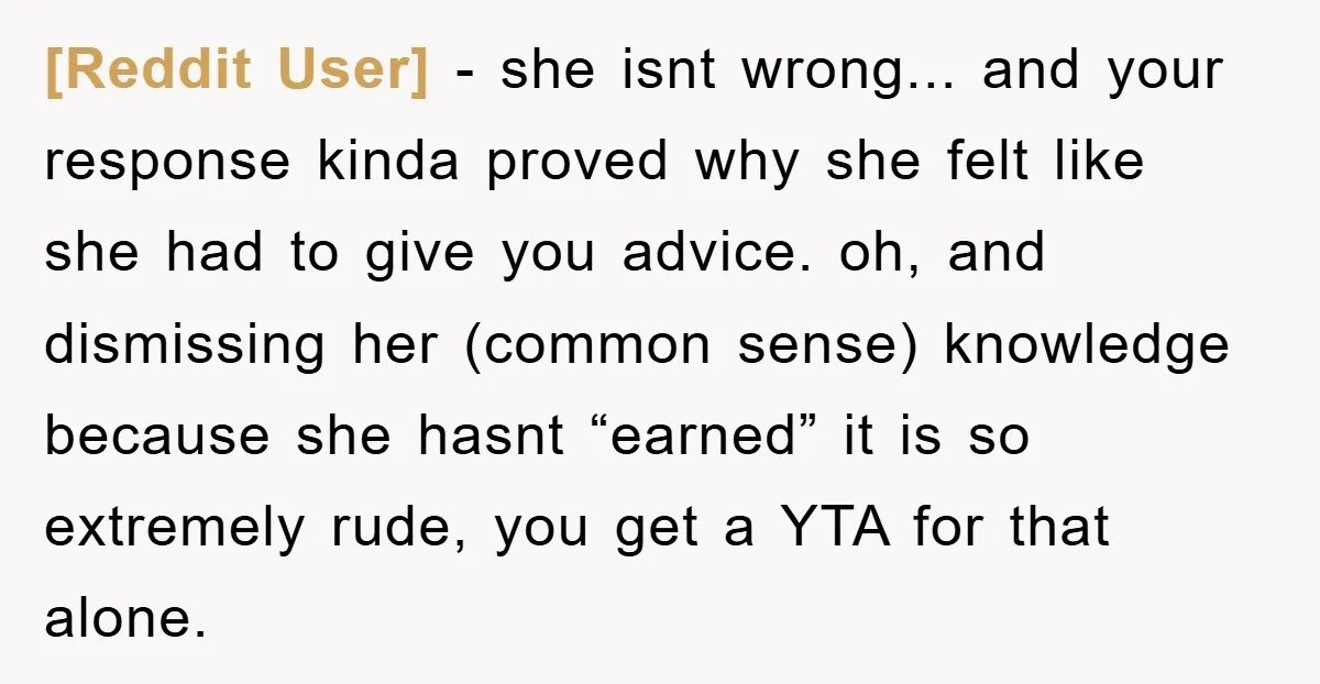 [Reddit User] - she isnt wrong... and your response kinda proved why she felt like she had to give you advice. oh, and dismissing her (common sense) knowledge because she...