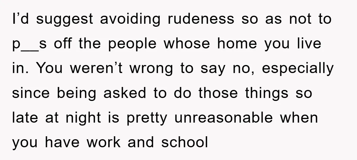 I’d suggest avoiding rudeness so as not to p__s off the people whose home you live in. You weren’t wrong to say no, especially since being asked to do those...