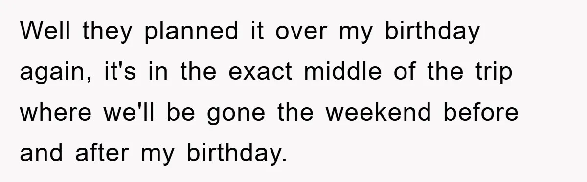 Well they planned it over my birthday again, it's in the exact middle of the trip where we'll be gone the weekend before and after my birthday.