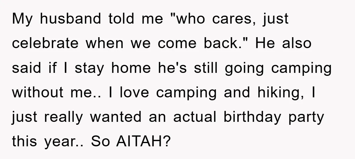 My husband told me "who cares, just celebrate when we come back." He also said if I stay home he's still going camping without me.. I love camping and hiking,...
