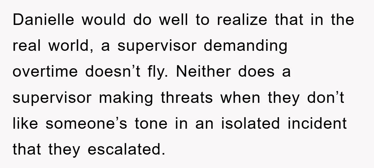 Danielle would do well to realize that in the real world, a supervisor demanding overtime doesn’t fly. Neither does a supervisor making threats when they don’t like someone’s tone in...