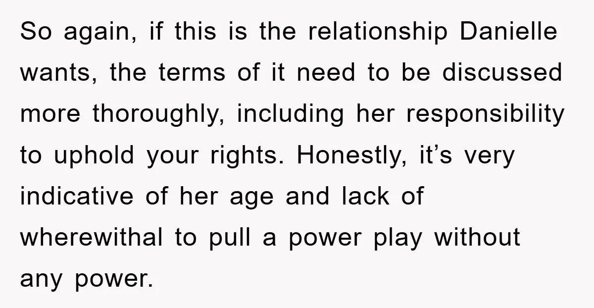 So again, if this is the relationship Danielle wants, the terms of it need to be discussed more thoroughly, including her responsibility to uphold your rights. Honestly, it’s very indicative...