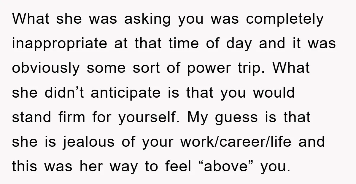 What she was asking you was completely inappropriate at that time of day and it was obviously some sort of power trip. What she didn’t anticipate is that you would...