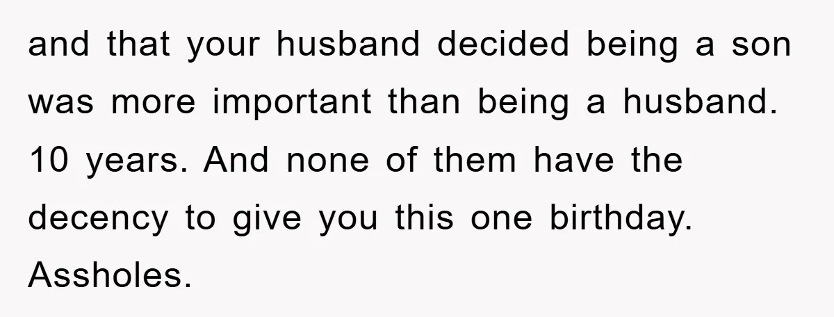 and that your husband decided being a son was more important than being a husband. 10 years. And none of them have the decency to give you this one birthday....