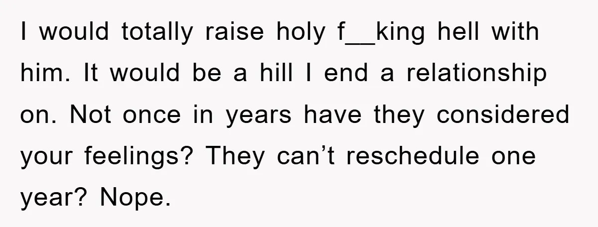 I would totally raise holy f__king hell with him. It would be a hill I end a relationship on. Not once in years have they considered your feelings? They can’t...