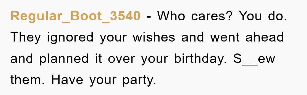 Regular_Boot_3540 − Who cares? You do. They ignored your wishes and went ahead and planned it over your birthday. S__ew them. Have your party.