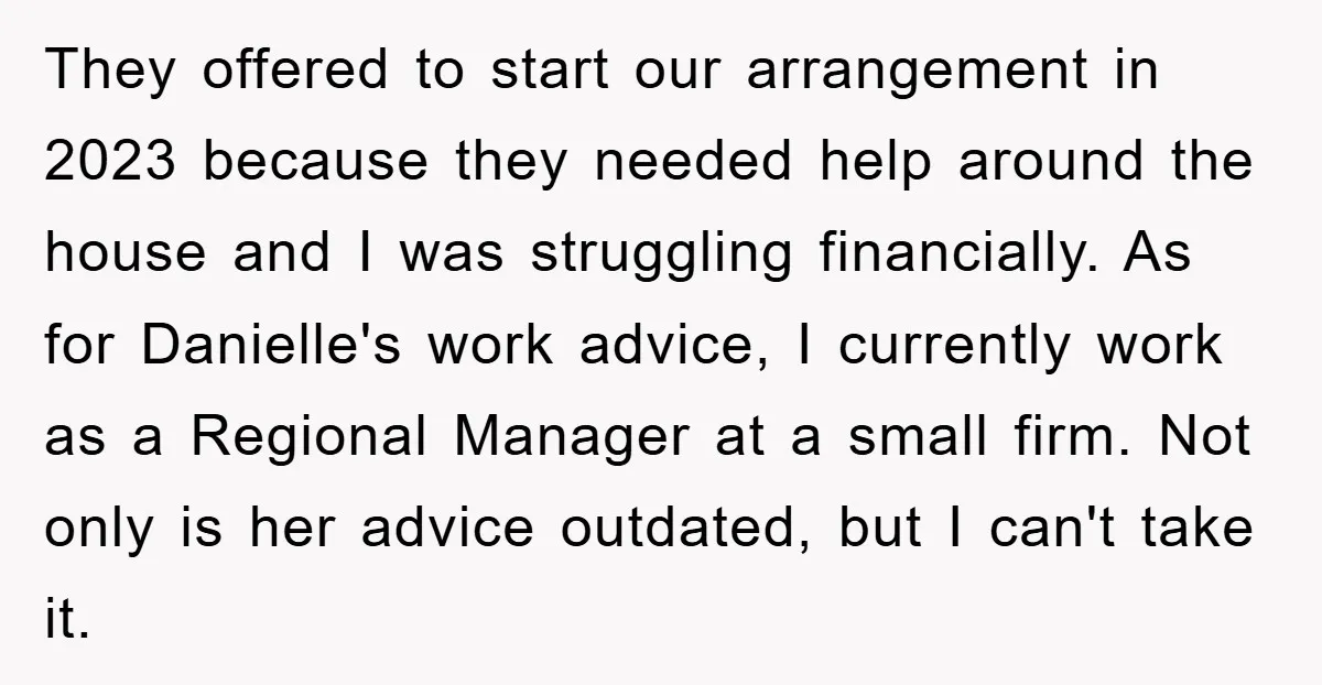 They offered to start our arrangement in 2023 because they needed help around the house and I was struggling financially. As for Danielle's work advice, I currently work as a...