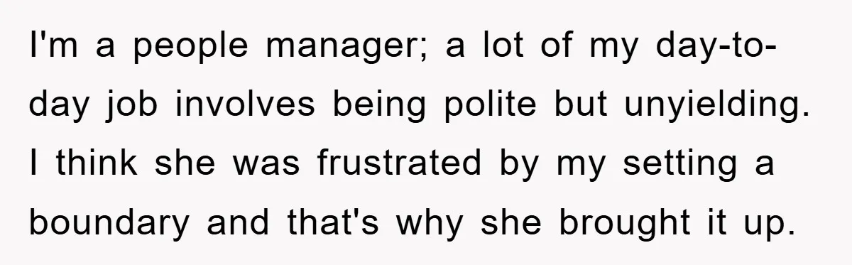 I'm a people manager; a lot of my day-to-day job involves being polite but unyielding. I think she was frustrated by my setting a boundary and that's why she brought...