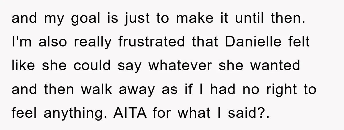 and my goal is just to make it until then. I'm also really frustrated that Danielle felt like she could say whatever she wanted and then walk away as if...