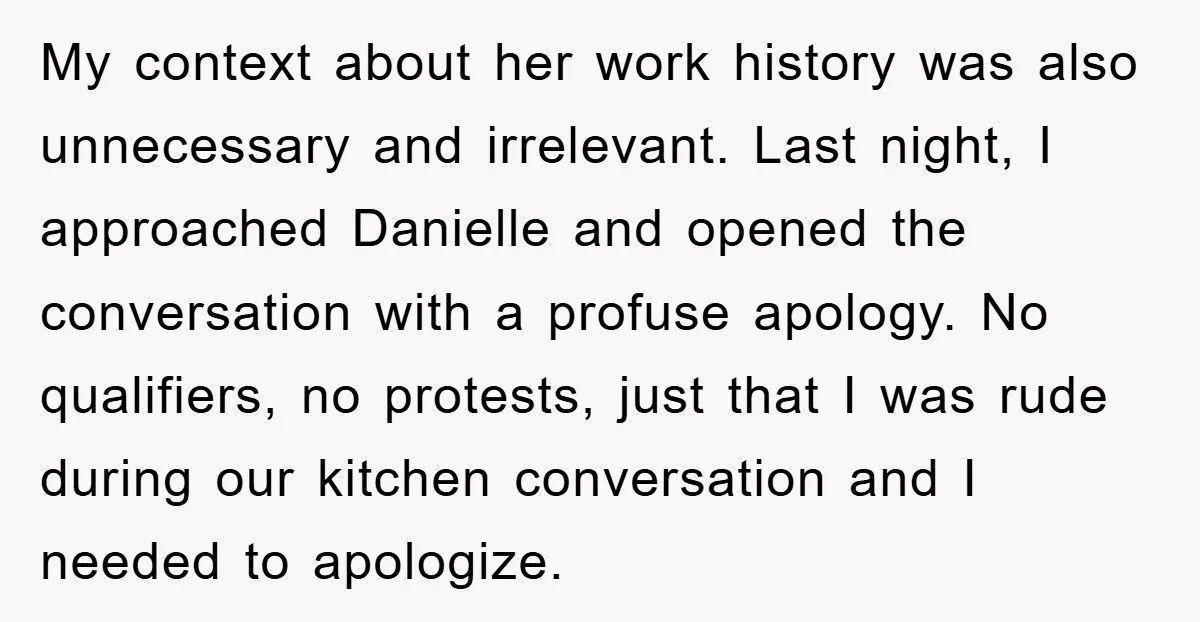 My context about her work history was also unnecessary and irrelevant. Last night, I approached Danielle and opened the conversation with a profuse apology. No qualifiers, no protests, just that...