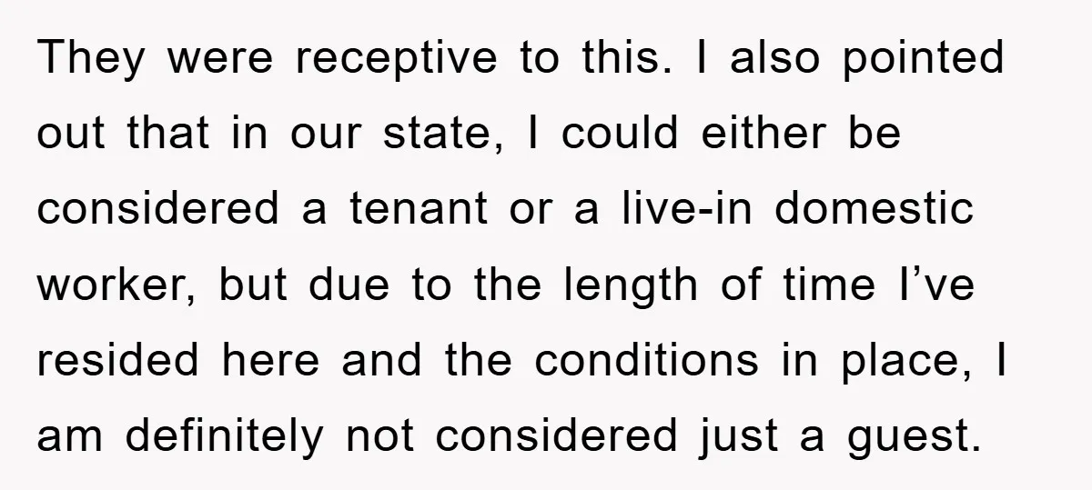 They were receptive to this. I also pointed out that in our state, I could either be considered a tenant or a live-in domestic worker, but due to the length...