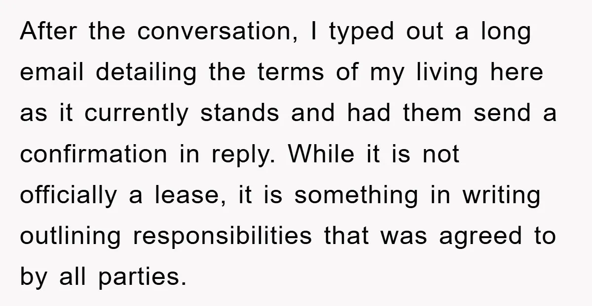 After the conversation, I typed out a long email detailing the terms of my living here as it currently stands and had them send a confirmation in reply. While it...