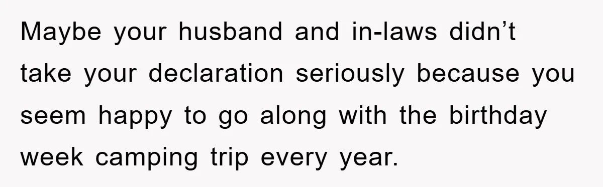 Maybe your husband and in-laws didn’t take your declaration seriously because you seem happy to go along with the birthday week camping trip every year.