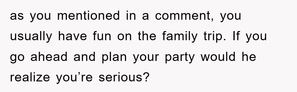 as you mentioned in a comment, you usually have fun on the family trip. If you go ahead and plan your party would he realize you’re serious?