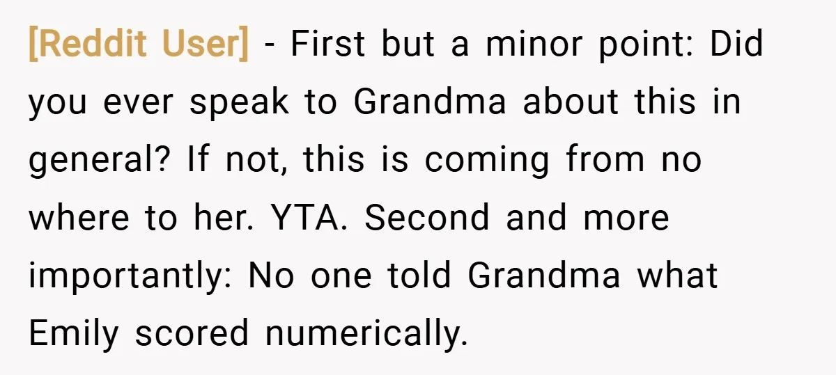 [Reddit User] − First but a minor point: Did you ever speak to Grandma about this in general? If not, this is coming from no where to her. YTA. Second...