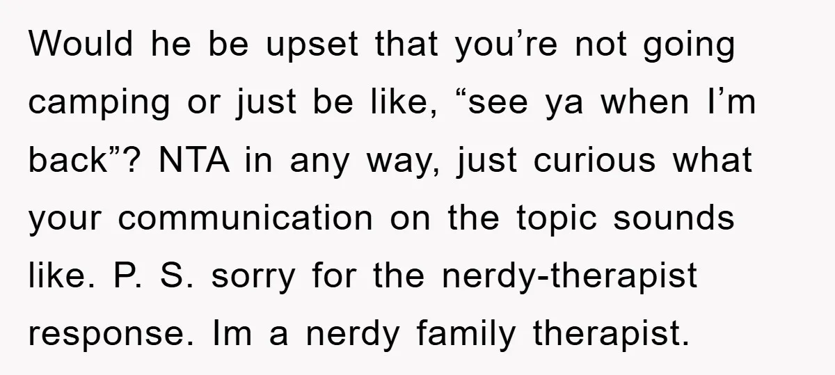 Would he be upset that you’re not going camping or just be like, “see ya when I’m back”? NTA in any way, just curious what your communication on the topic...
