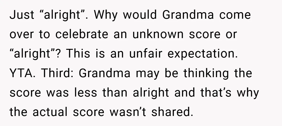 Just “alright”. Why would Grandma come over to celebrate an unknown score or “alright”? This is an unfair expectation. YTA. Third: Grandma may be thinking the score was less than...