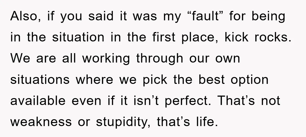 Also, if you said it was my “fault” for being in the situation in the first place, kick rocks. We are all working through our own situations where we pick...