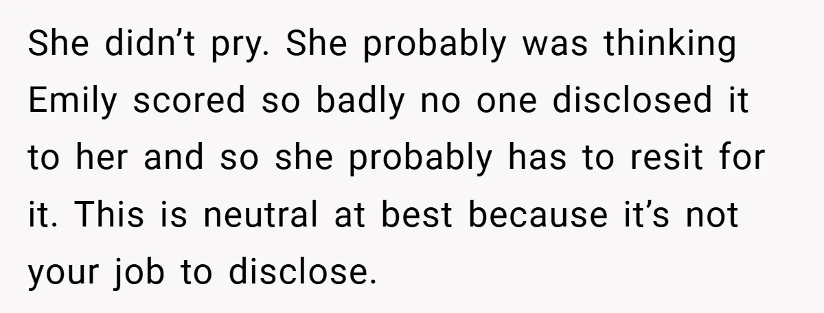 She didn’t pry. She probably was thinking Emily scored so badly no one disclosed it to her and so she probably has to resit for it. This is neutral at...