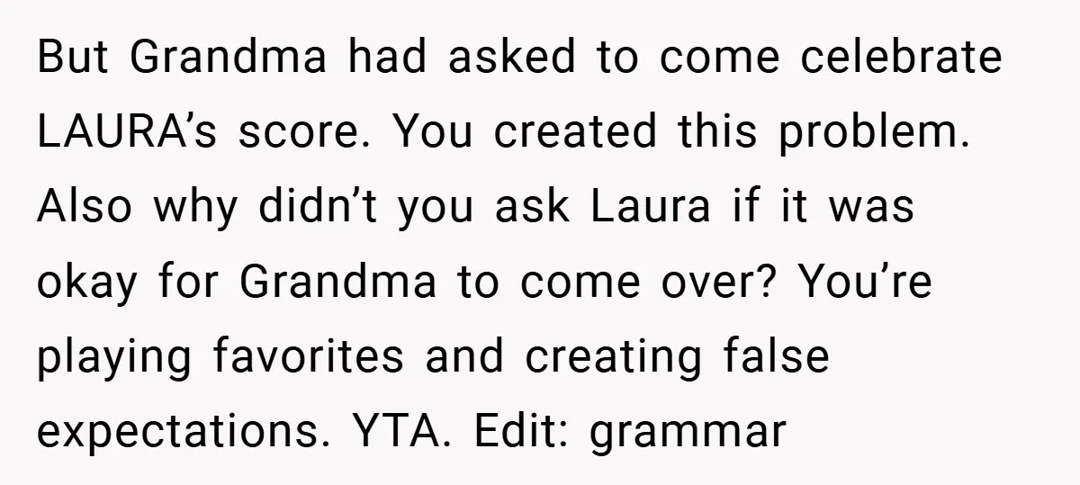But Grandma had asked to come celebrate LAURA’s score. You created this problem. Also why didn’t you ask Laura if it was okay for Grandma to come over? You’re playing...