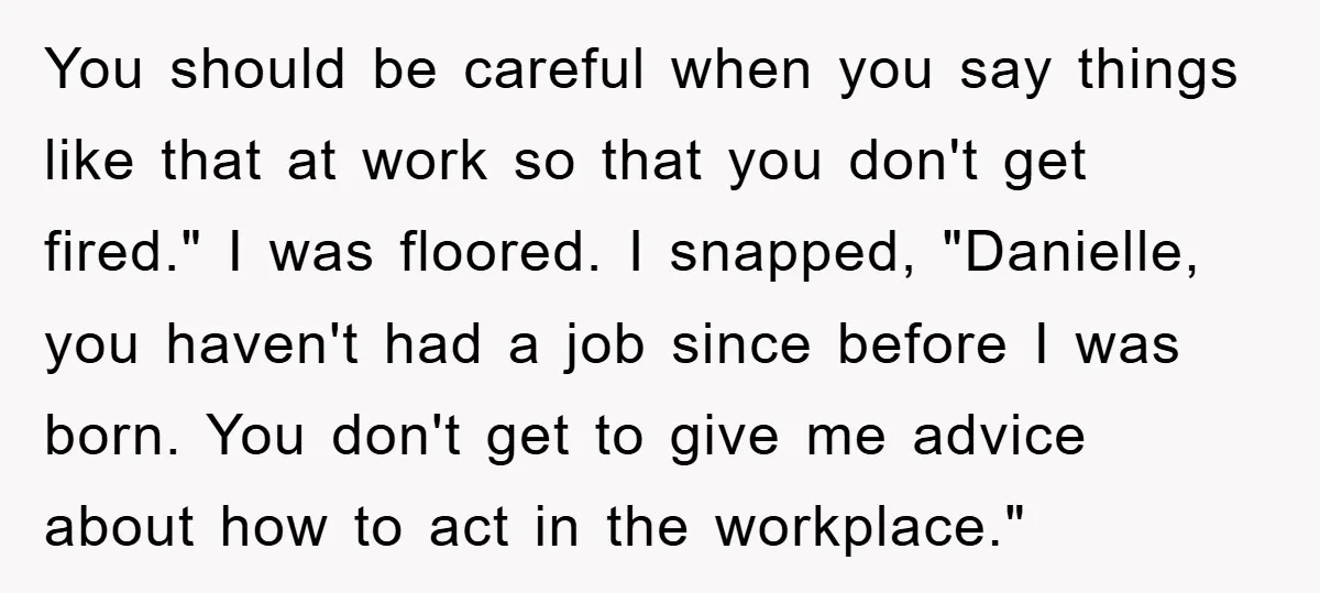 You should be careful when you say things like that at work so that you don't get fired." I was floored. I snapped, "Danielle, you haven't had a job since...