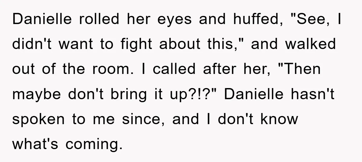 Danielle rolled her eyes and huffed, "See, I didn't want to fight about this," and walked out of the room. I called after her, "Then maybe don't bring it up?!?"...