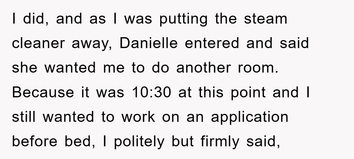 I did, and as I was putting the steam cleaner away, Danielle entered and said she wanted me to do another room. Because it was 10:30 at this point and...