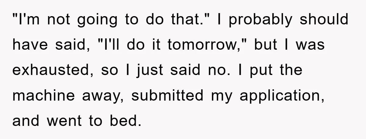 "I'm not going to do that." I probably should have said, "I'll do it tomorrow," but I was exhausted, so I just said no. I put the machine away, submitted...