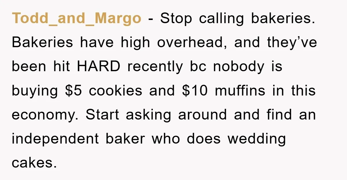 Todd_and_Margo − Stop calling bakeries. Bakeries have high overhead, and they’ve been hit HARD recently bc nobody is buying $5 cookies and $10 muffins in this economy. Start asking around...